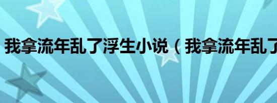 我拿流年乱了浮生小说（我拿流年乱了浮生）