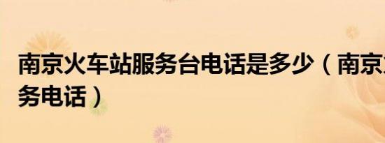 南京火车站服务台电话是多少（南京火车站服务电话）