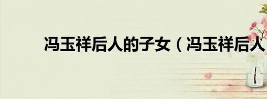 冯玉祥后人的子女（冯玉祥后人）