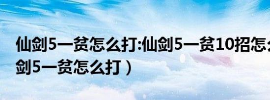 仙剑5一贫怎么打:仙剑5一贫10招怎么接（仙剑5一贫怎么打）