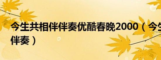 今生共相伴伴奏优酷春晚2000（今生共相伴伴奏）