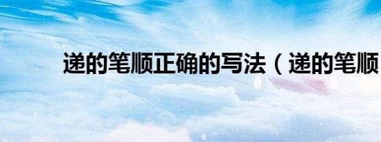 递的笔顺正确的写法（递的笔顺）