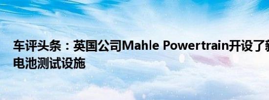 车评头条：英国公司Mahle Powertrain开设了新的电动车电池测试设施