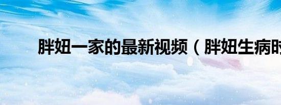 胖妞一家的最新视频（胖妞生病时）