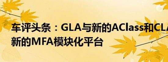 车评头条：GLA与新的AClass和CLA共享其新的MFA模块化平台