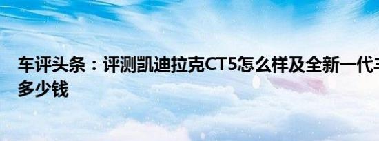 车评头条：评测凯迪拉克CT5怎么样及全新一代丰田汉兰达多少钱