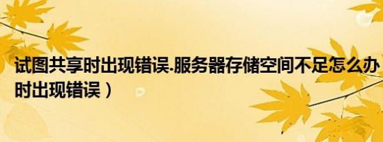 试图共享时出现错误.服务器存储空间不足怎么办（试图共享时出现错误）