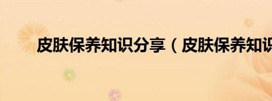 皮肤保养知识分享（皮肤保养知识）
