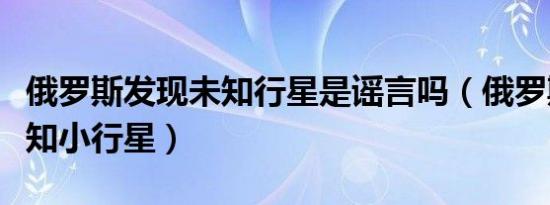 俄罗斯发现未知行星是谣言吗（俄罗斯发现未知小行星）
