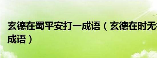 玄德在蜀平安打一成语（玄德在时无祸灾打一成语）
