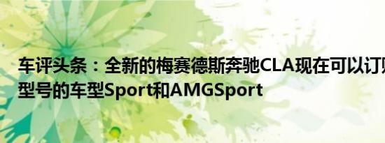 车评头条：全新的梅赛德斯奔驰CLA现在可以订购两种英国型号的车型Sport和AMGSport