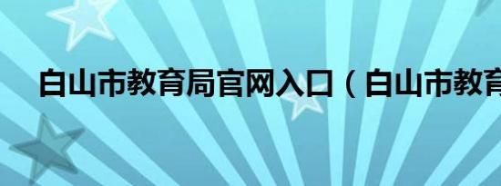白山市教育局官网入口（白山市教育局）