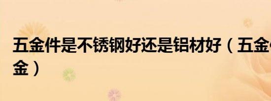 五金件是不锈钢好还是铝材好（五金件是哪五金）