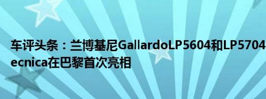 车评头条：兰博基尼GallardoLP5604和LP5704EdizioneTecnica在巴黎首次亮相