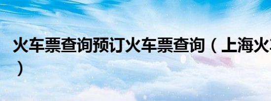 火车票查询预订火车票查询（上海火车站订票）