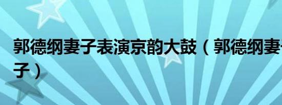 郭德纲妻子表演京韵大鼓（郭德纲妻子表白儿子）