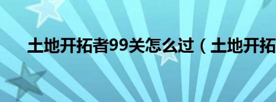 土地开拓者99关怎么过（土地开拓者）