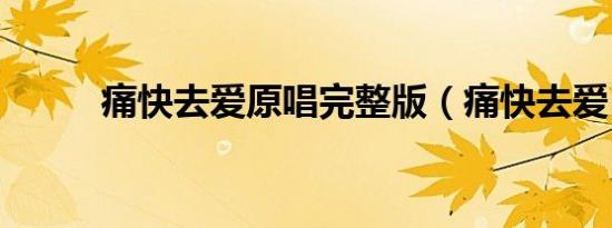 痛快去爱原唱完整版（痛快去爱）