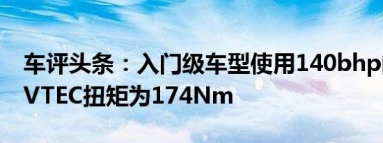 车评头条：入门级车型使用140bhp的1.8升iVTEC扭矩为174Nm