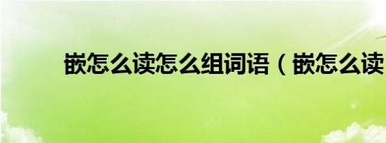 嵌怎么读怎么组词语（嵌怎么读）
