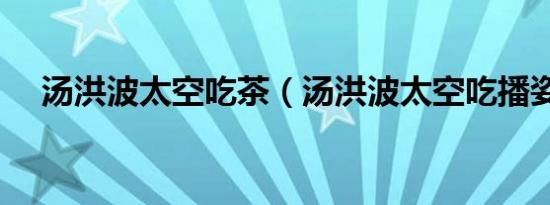 汤洪波太空吃茶（汤洪波太空吃播姿势）