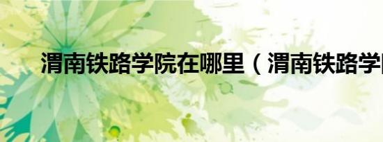 渭南铁路学院在哪里（渭南铁路学院）