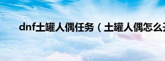 dnf土罐人偶任务（土罐人偶怎么开）