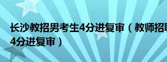 长沙教招男考生4分进复审（教师招聘男考生4分进复审）