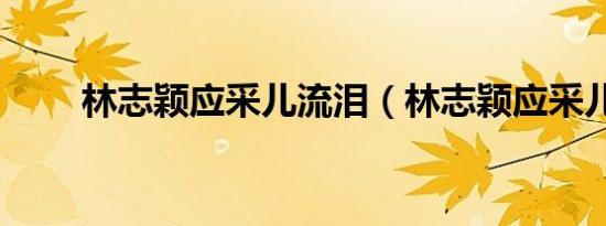 林志颖应采儿流泪（林志颖应采儿）
