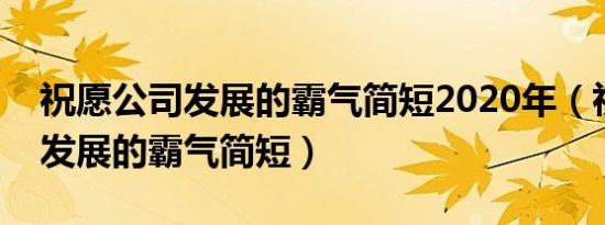 祝愿公司发展的霸气简短2020年（祝愿公司发展的霸气简短）