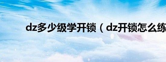 dz多少级学开锁（dz开锁怎么练）