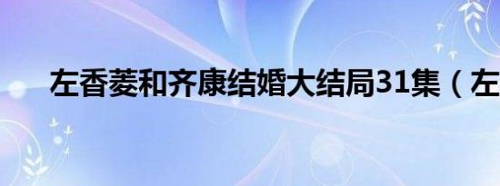左香菱和齐康结婚大结局31集（左香）