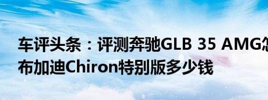 车评头条：评测奔驰GLB 35 AMG怎么样及布加迪Chiron特别版多少钱