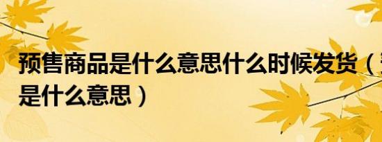 预售商品是什么意思什么时候发货（预售商品是什么意思）