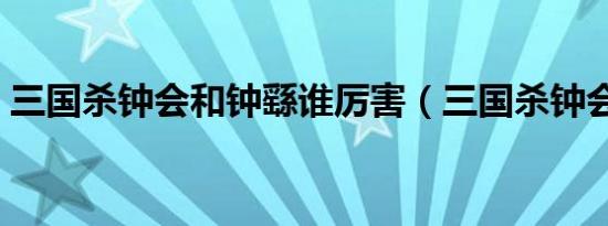 三国杀钟会和钟繇谁厉害（三国杀钟会强度）