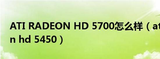 ATI RADEON HD 5700怎么样（ati radeon hd 5450）