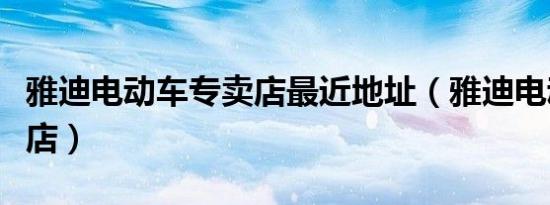雅迪电动车专卖店最近地址（雅迪电动车专卖店）