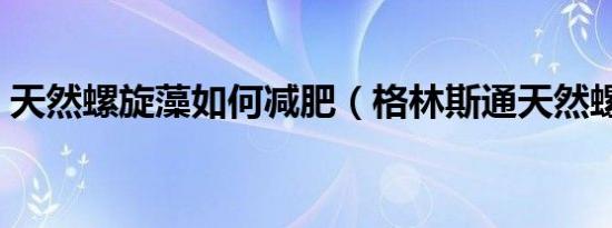 天然螺旋藻如何减肥（格林斯通天然螺旋藻）