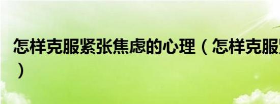 怎样克服紧张焦虑的心理（怎样克服紧张焦虑）