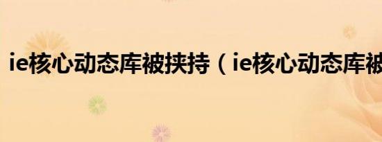 ie核心动态库被挟持（ie核心动态库被劫持）