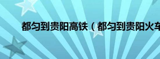 都匀到贵阳高铁（都匀到贵阳火车）