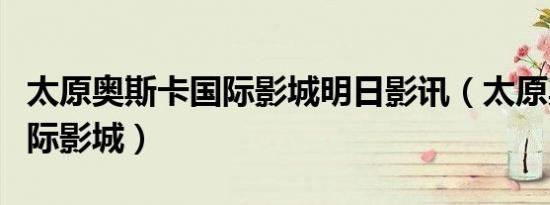 太原奥斯卡国际影城明日影讯（太原奥斯卡国际影城）