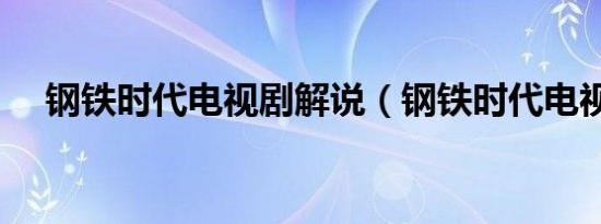 钢铁时代电视剧解说（钢铁时代电视剧）
