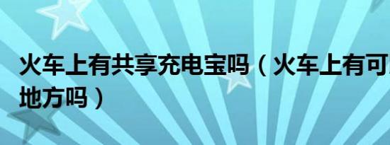 火车上有共享充电宝吗（火车上有可以充电的地方吗）