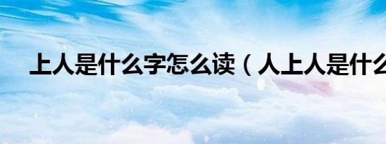 上人是什么字怎么读（人上人是什么字）