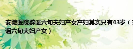 安徽医院辟谣六旬夫妇产女产妇其实只有43岁（安徽医院辟谣六旬夫妇产女）