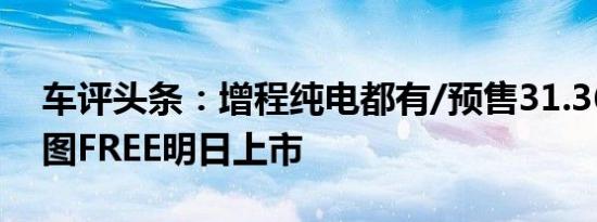 车评头条：增程纯电都有/预售31.36万起岚图FREE明日上市