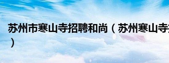 苏州市寒山寺招聘和尚（苏州寒山寺招聘尼姑）
