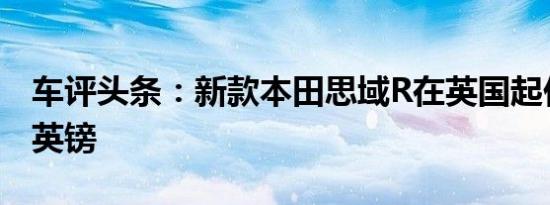 车评头条：新款本田思域R在英国起价29995英镑