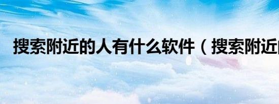 搜索附近的人有什么软件（搜索附近的人）